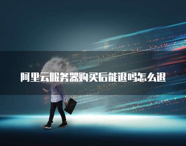 阿里云服务器购买后能退吗怎么退