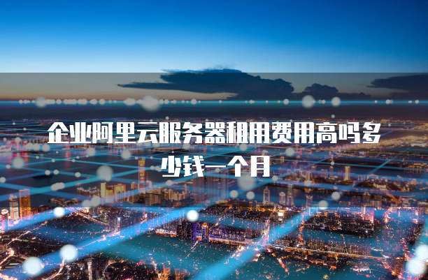企业阿里云服务器租用费用高吗多少钱一个月
