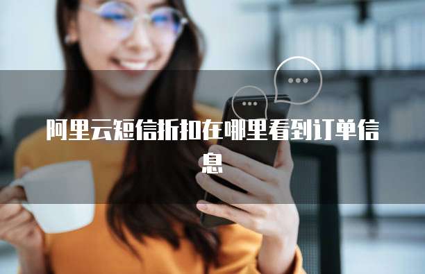 阿里云短信折扣在哪里看到订单信息
