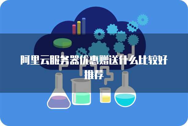 阿里云服务器优惠赠送什么比较好推荐