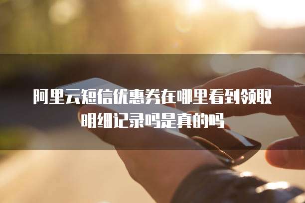 阿里云短信优惠券在哪里看到领取明细记录吗是真的吗