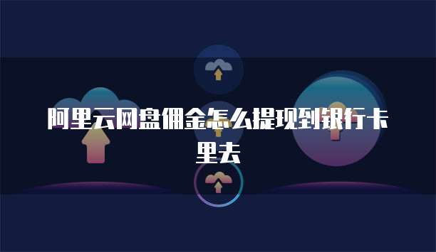 阿里云网盘佣金怎么提现到银行卡里去