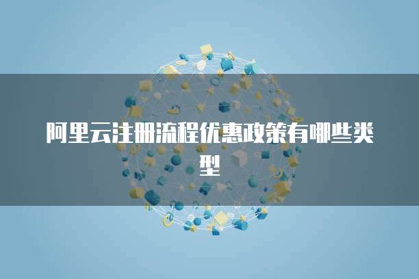 阿里云注册流程优惠政策有哪些类型