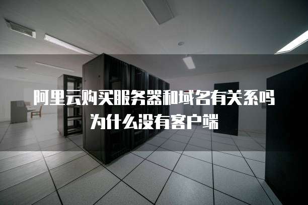 阿里云购买服务器和域名有关系吗为什么没有客户端