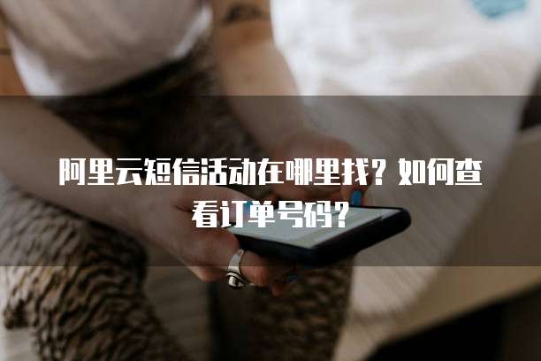 阿里云短信活动在哪里找？如何查看订单号码？