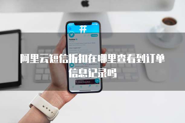 阿里云短信折扣在哪里查看到订单信息记录吗