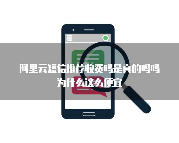 阿里云短信推荐收费吗是真的吗吗为什么这么便宜