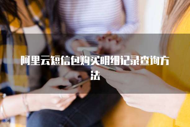 阿里云短信包购买明细记录查询方法