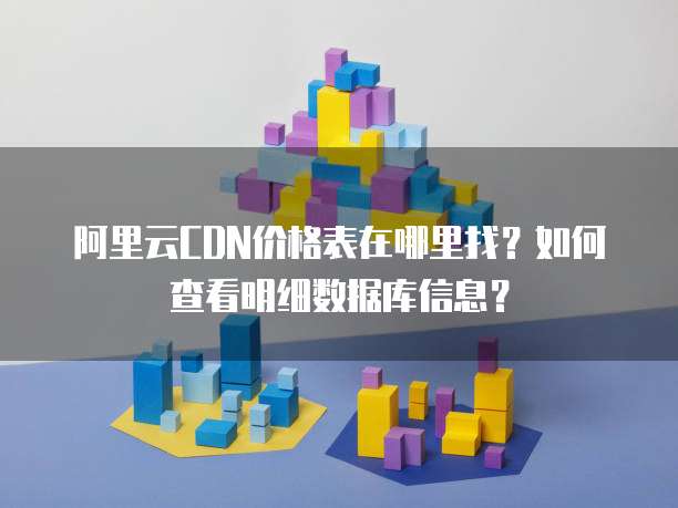 阿里云CDN价格表在哪里找?如何查看明细数据库信息?