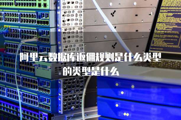 阿里云数据库返佣规则是什么类型的类型是什么