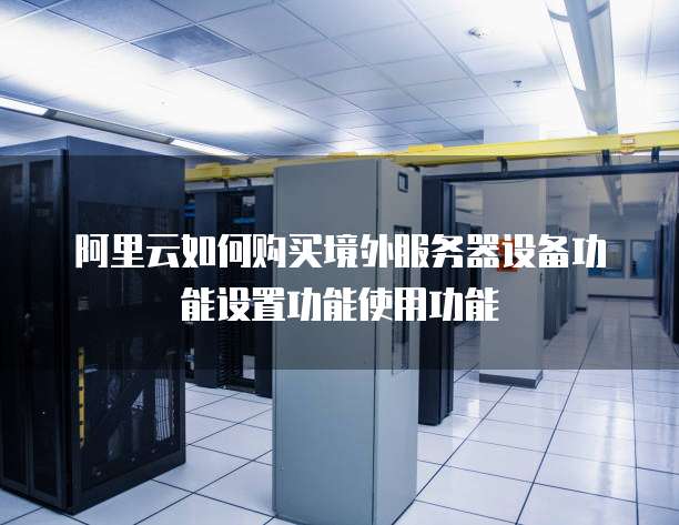 阿里云如何购买境外服务器设备功能设置功能使用功能