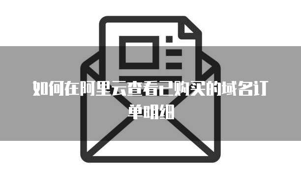 如何在阿里云查看已购买的域名订单明细