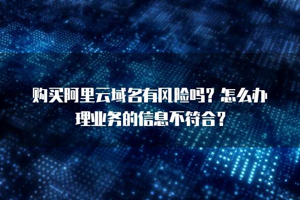 购买阿里云域名有风险吗?怎么办理业务的信息不符合?
