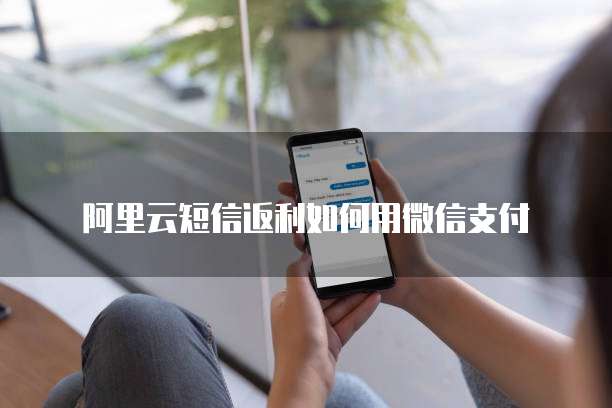 阿里云短信返利如何用微信支付