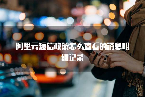 阿里云短信政策怎么查看的消息明细记录