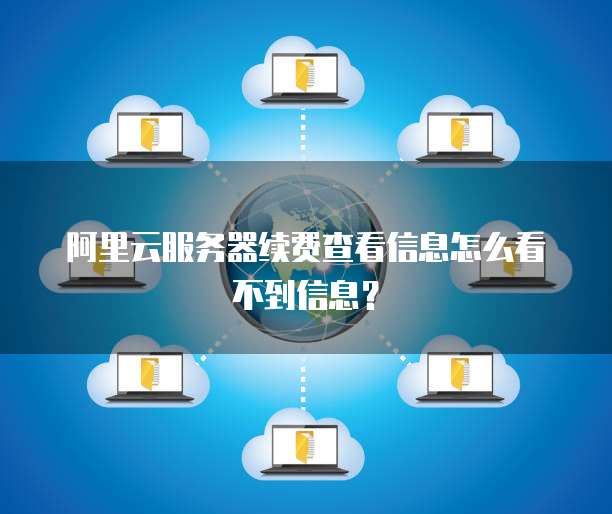 阿里云服务器续费查看信息怎么看不到信息?