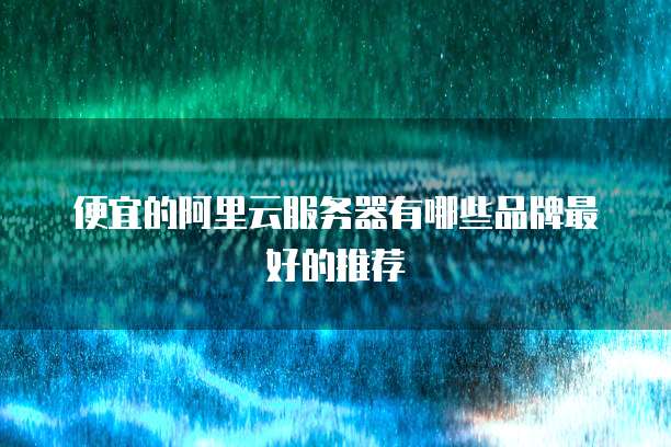 便宜的阿里云服务器有哪些品牌最好的推荐