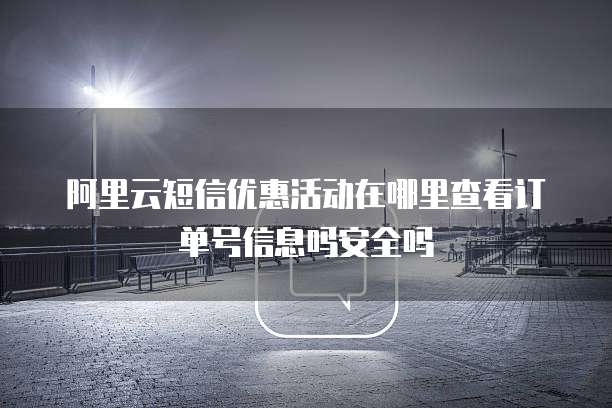 阿里云短信优惠活动在哪里查看订单号信息吗安全吗