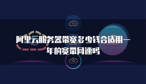 阿里云服务器带宽多少钱合适用一年的宽带网速吗