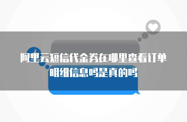 阿里云短信代金券在哪里查看订单明细信息吗是真的吗