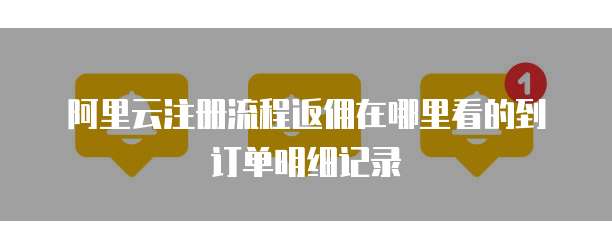 阿里云注册流程返佣在哪里看的到订单明细记录
