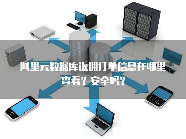 阿里云数据库返佣订单信息在哪里查看?安全吗?