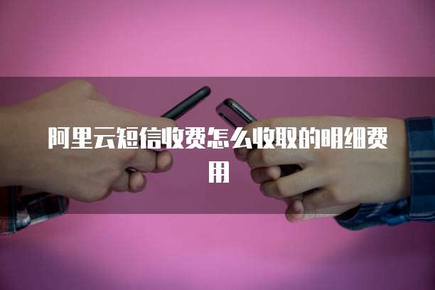 阿里云短信收费怎么收取的明细费用