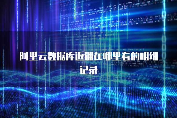 阿里云数据库返佣在哪里看的明细记录
