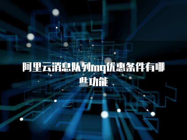 阿里云消息队列mq优惠条件有哪些功能