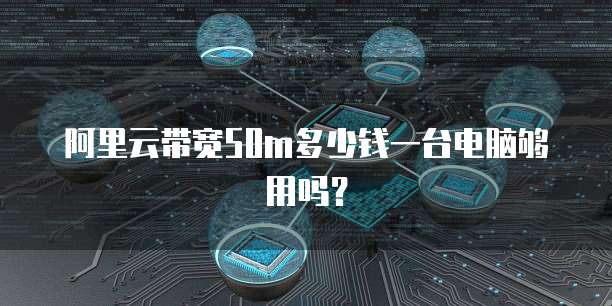 阿里云带宽50m多少钱一台电脑够用吗?
