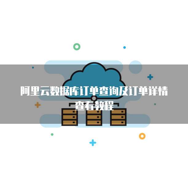 阿里云数据库订单查询及订单详情查看教程