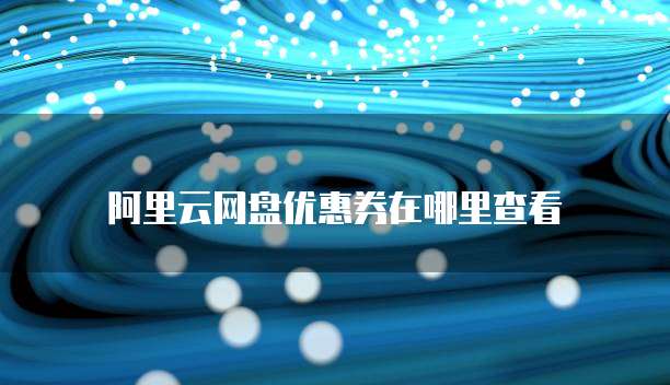 阿里云网盘优惠券在哪里查看