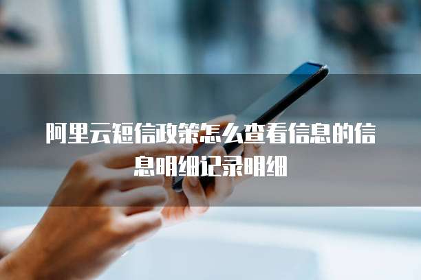 阿里云短信政策怎么查看信息的信息明细记录明细