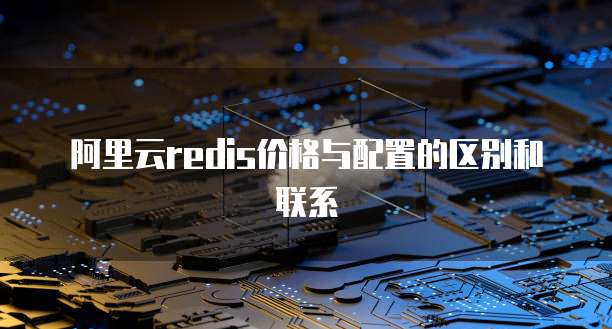 阿里云redis价格与配置的区别和联系