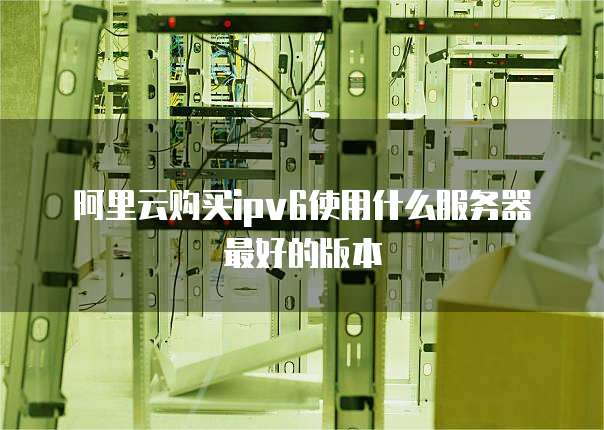 阿里云购买ipv6使用什么服务器最好的版本