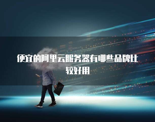 便宜的阿里云服务器有哪些品牌比较好用