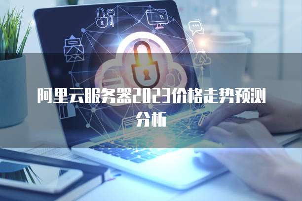 阿里云服务器2023价格走势预测分析