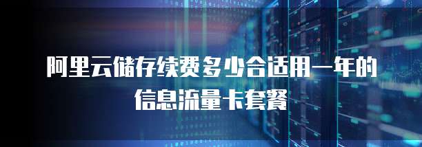 阿里云储存续费多少合适用一年的信息流量卡套餐