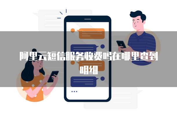阿里云短信服务收费吗在哪里查到明细