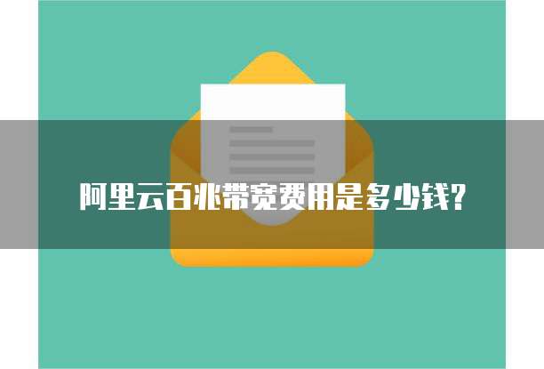 阿里云百兆带宽费用是多少钱?