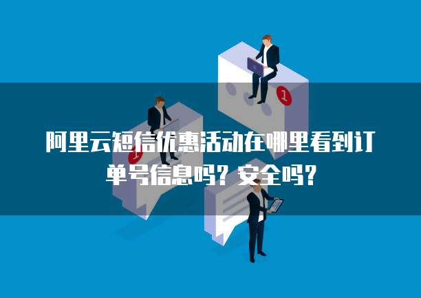 阿里云短信优惠活动在哪里看到订单号信息吗?安全吗?