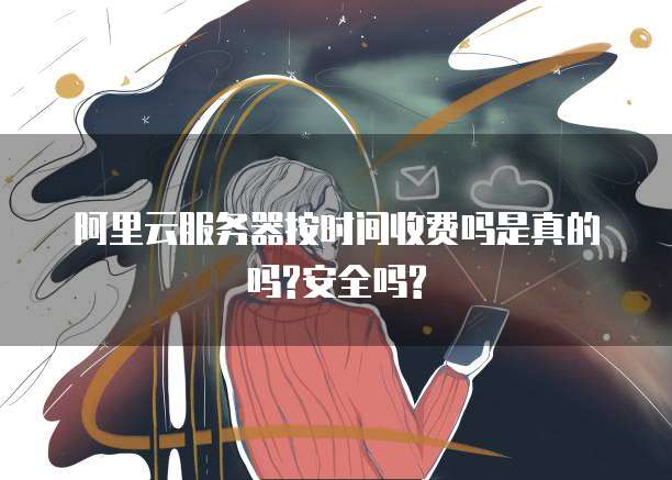 阿里云服务器按时间收费吗是真的吗?安全吗?
