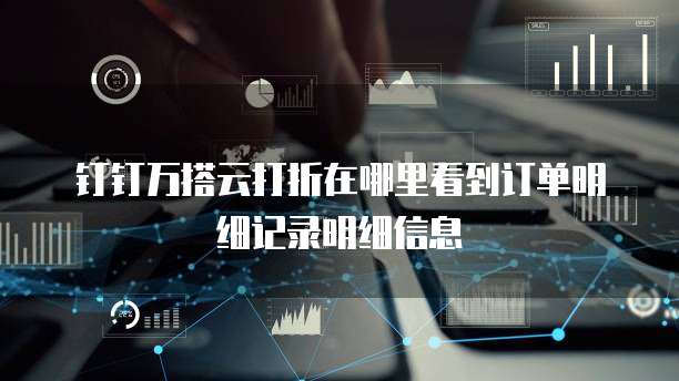 钉钉万搭云打折在哪里看到订单明细记录明细信息