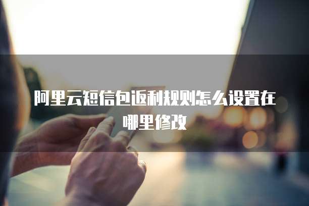 阿里云短信包返利规则怎么设置在哪里修改