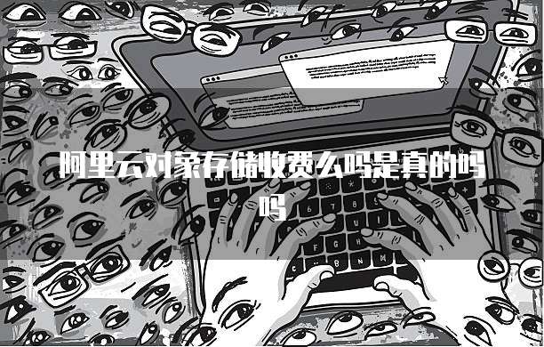 阿里云对象存储收费么吗是真的吗吗