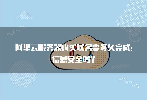 阿里云服务器购买域名要多久完成:信息安全吗?