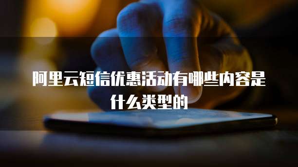 阿里云短信优惠活动有哪些内容是什么类型的