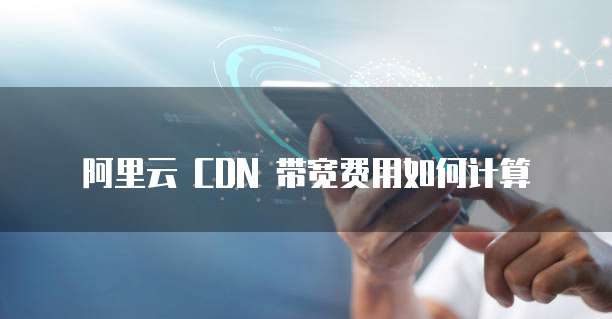 阿里云 CDN 带宽费用如何计算