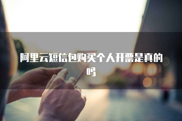 阿里云短信包购买个人开票是真的吗