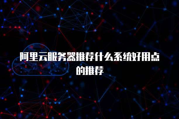 阿里云服务器推荐什么系统好用点的推荐